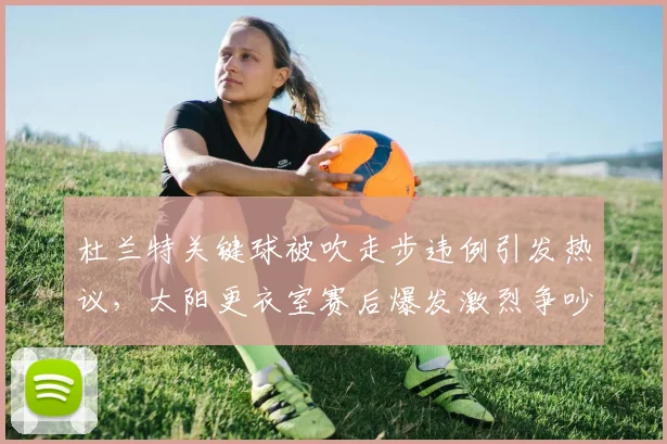 杜兰特关键球被吹走步违例引发热议，太阳更衣室赛后爆发激烈争吵